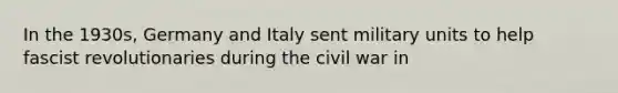 In the 1930s, Germany and Italy sent military units to help fascist revolutionaries during the civil war in