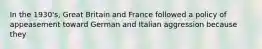 In the 1930's, Great Britain and France followed a policy of appeasement toward German and Italian aggression because they