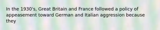 In the 1930's, Great Britain and France followed a policy of appeasement toward German and Italian aggression because they