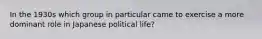 In the 1930s which group in particular came to exercise a more dominant role in Japanese political life?