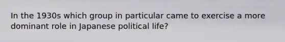 In the 1930s which group in particular came to exercise a more dominant role in Japanese political life?