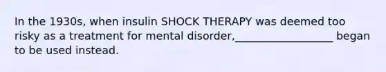 In the 1930s, when insulin SHOCK THERAPY was deemed too risky as a treatment for mental disorder,__________________ began to be used instead.