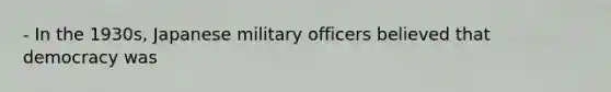 - In the 1930s, Japanese military officers believed that democracy was