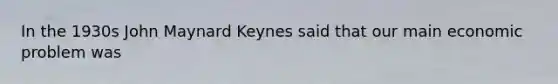 In the 1930s John Maynard Keynes said that our main economic problem was