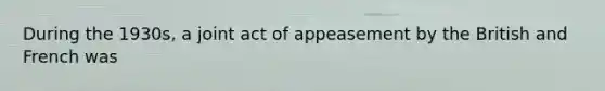 During the 1930s, a joint act of appeasement by the British and French was