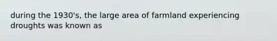 during the 1930's, the large area of farmland experiencing droughts was known as
