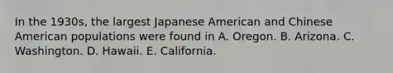 In the 1930s, the largest Japanese American and Chinese American populations were found in A. Oregon. B. Arizona. C. Washington. D. Hawaii. E. California.