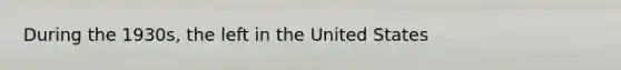 During the 1930s, the left in the United States