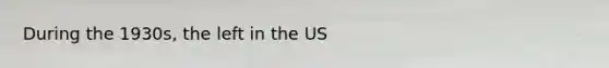 During the 1930s, the left in the US