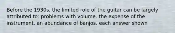 Before the 1930s, the limited role of the guitar can be largely attributed to: problems with volume. the expense of the instrument. an abundance of banjos. each answer shown