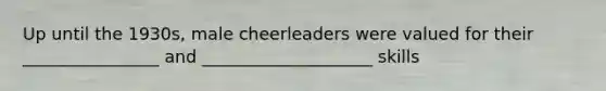 Up until the 1930s, male cheerleaders were valued for their ________________ and ____________________ skills