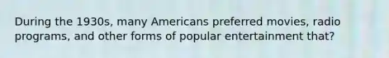 During the 1930s, many Americans preferred movies, radio programs, and other forms of popular entertainment that?