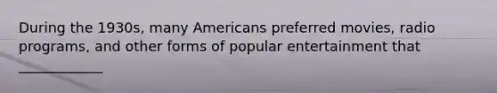 During the 1930s, many Americans preferred movies, radio programs, and other forms of popular entertainment that ____________