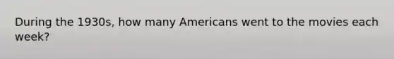 During the 1930s, how many Americans went to the movies each week?