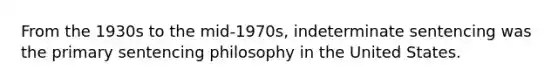 From the 1930s to the mid-1970s, indeterminate sentencing was the primary sentencing philosophy in the United States.