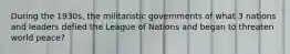 During the 1930s, the militaristic governments of what 3 nations and leaders defied the League of Nations and began to threaten world peace?