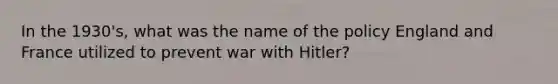 In the 1930's, what was the name of the policy England and France utilized to prevent war with Hitler?