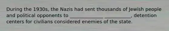 During the 1930s, the Nazis had sent thousands of Jewish people and political opponents to ______________ ___________, detention centers for civilians considered enemies of the state.