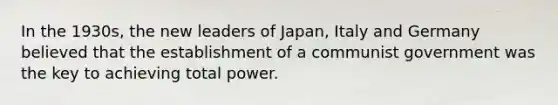 In the 1930s, the new leaders of Japan, Italy and Germany believed that the establishment of a communist government was the key to achieving total power.