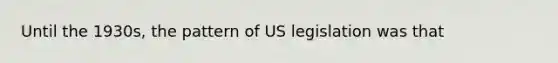 Until the 1930s, the pattern of US legislation was that