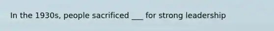 In the 1930s, people sacrificed ___ for strong leadership