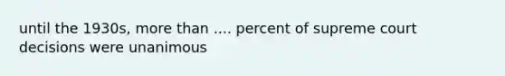 until the 1930s, more than .... percent of supreme court decisions were unanimous