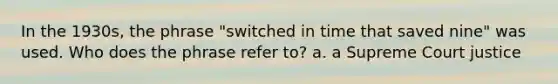 In the 1930s, the phrase "switched in time that saved nine" was used. Who does the phrase refer to? a. a Supreme Court justice