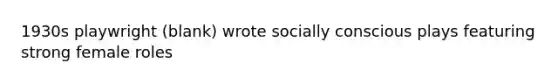 1930s playwright (blank) wrote socially conscious plays featuring strong female roles