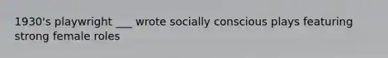 1930's playwright ___ wrote socially conscious plays featuring strong female roles