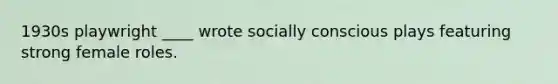 1930s playwright ____ wrote socially conscious plays featuring strong female roles.