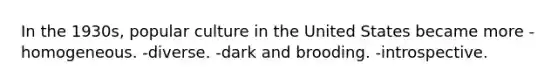 In the 1930s, popular culture in the United States became more -homogeneous. -diverse. -dark and brooding. -introspective.