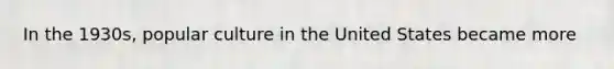 In the 1930s, popular culture in the United States became more
