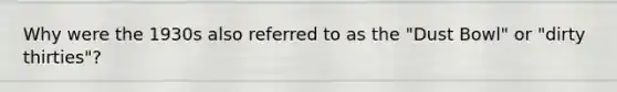 Why were the 1930s also referred to as the "Dust Bowl" or "dirty thirties"?