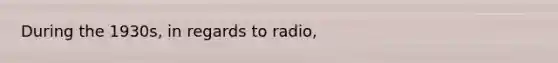 During the 1930s, in regards to radio,