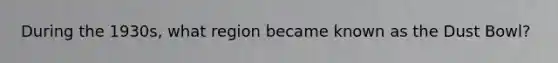 During the 1930s, what region became known as the Dust Bowl?