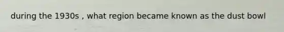 during the 1930s , what region became known as the dust bowl