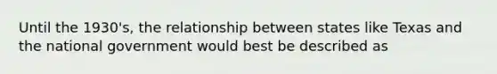 Until the 1930's, the relationship between states like Texas and the national government would best be described as