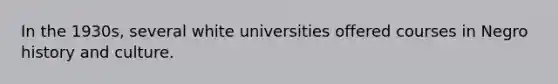 In the 1930s, several white universities offered courses in Negro history and culture.