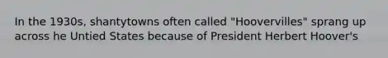 In the 1930s, shantytowns often called "Hoovervilles" sprang up across he Untied States because of President Herbert Hoover's