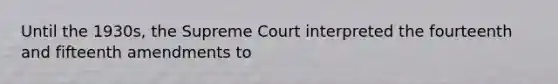 Until the 1930s, the Supreme Court interpreted the fourteenth and fifteenth amendments to