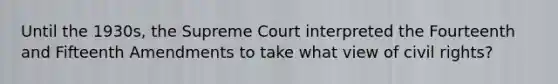 Until the 1930s, the Supreme Court interpreted the Fourteenth and Fifteenth Amendments to take what view of civil rights?