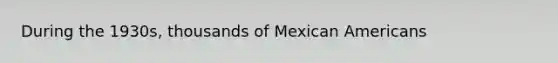 During the 1930s, thousands of Mexican Americans