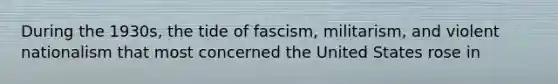 During the 1930s, the tide of fascism, militarism, and violent nationalism that most concerned the United States rose in