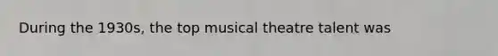 During the 1930s, the top musical theatre talent was