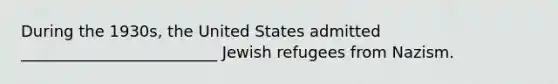 During the 1930s, the United States admitted _________________________ Jewish refugees from Nazism.