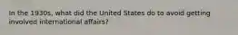 In the 1930s, what did the United States do to avoid getting involved international affairs?