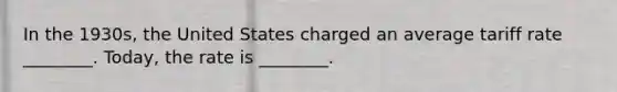 In the 1930s, the United States charged an average tariff rate ________. Today, the rate is ________.