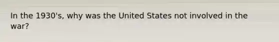 In the 1930's, why was the United States not involved in the war?