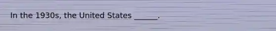 In the 1930s, the United States ______.