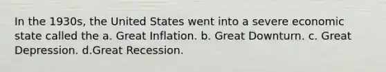 In the 1930s, the United States went into a severe economic state called the a. Great Inflation. b. Great Downturn. c. Great Depression. d.Great Recession.